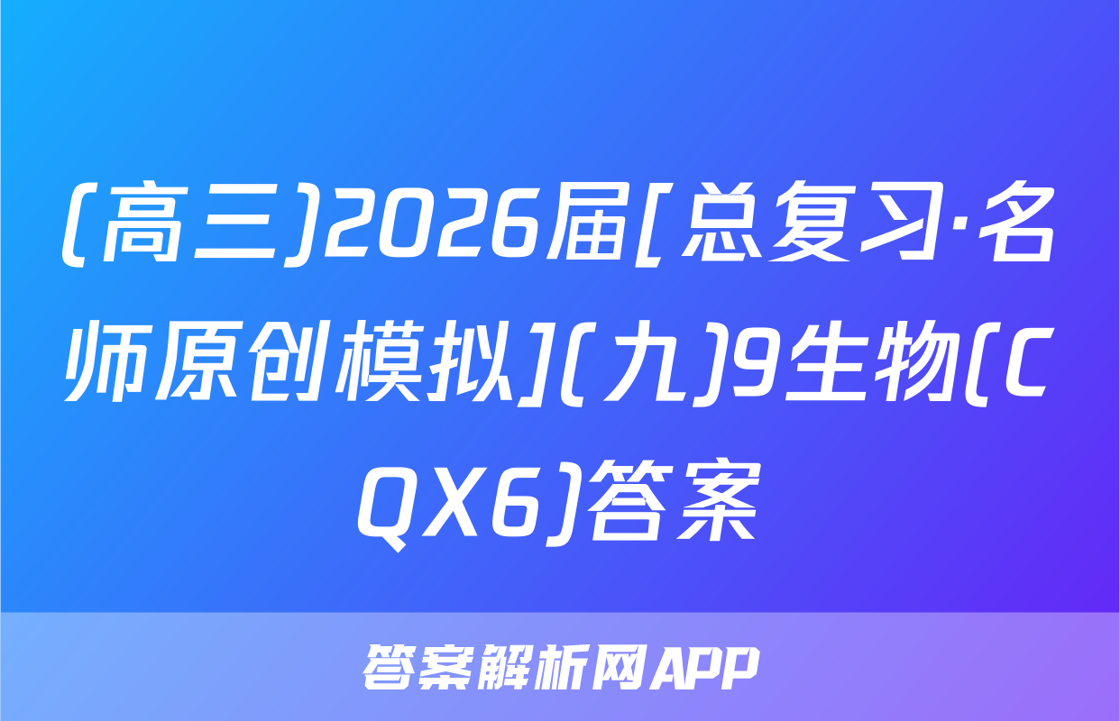 (高三)2026届[总复习·名师原创模拟](九)9生物(CQX6)答案