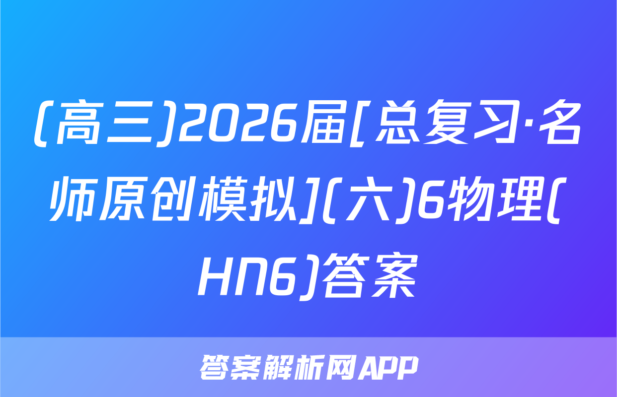 (高三)2026届[总复习·名师原创模拟](六)6物理(HN6)答案
