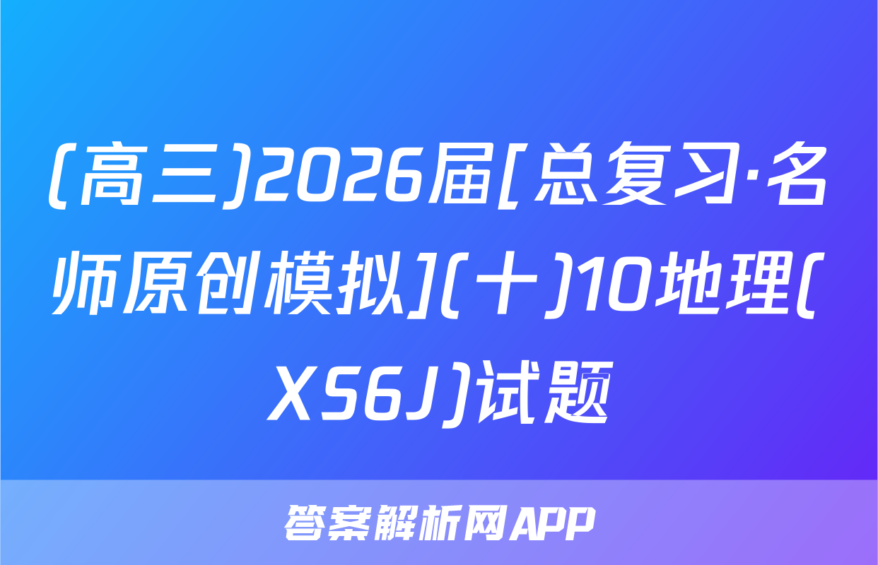 (高三)2026届[总复习·名师原创模拟](十)10地理(XS6J)试题