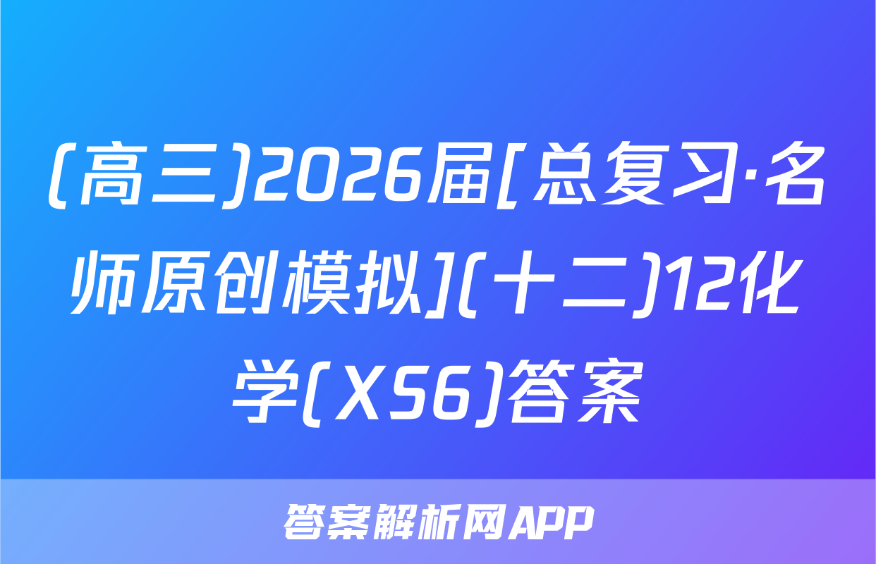 (高三)2026届[总复习·名师原创模拟](十二)12化学(XS6)答案