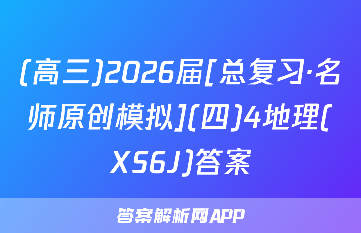 (高三)2026届[总复习·名师原创模拟](四)4地理(XS6J)答案