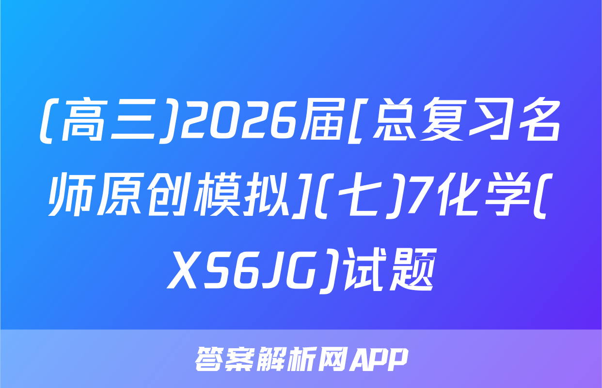 (高三)2026届[总复习名师原创模拟](七)7化学(XS6JG)试题