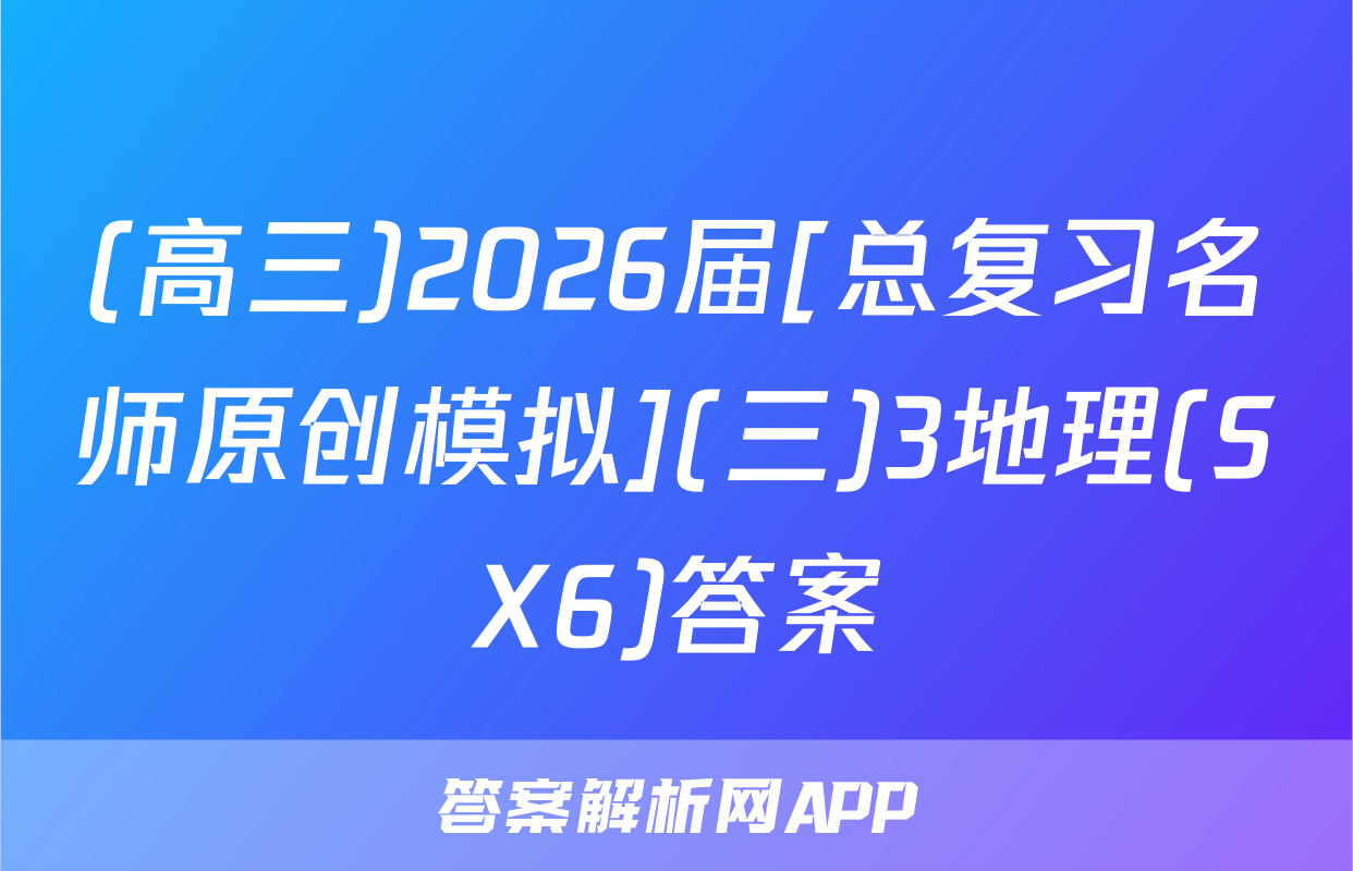 (高三)2026届[总复习名师原创模拟](三)3地理(SX6)答案