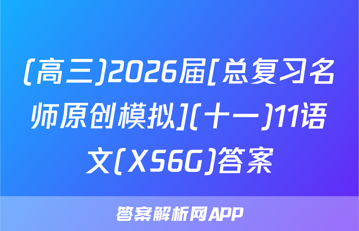 (高三)2026届[总复习名师原创模拟](十一)11语文(XS6G)答案