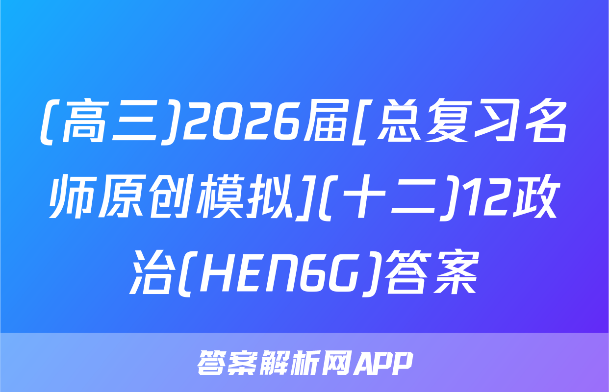 (高三)2026届[总复习名师原创模拟](十二)12政治(HEN6G)答案