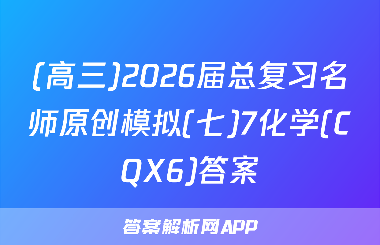 (高三)2026届总复习名师原创模拟(七)7化学(CQX6)答案