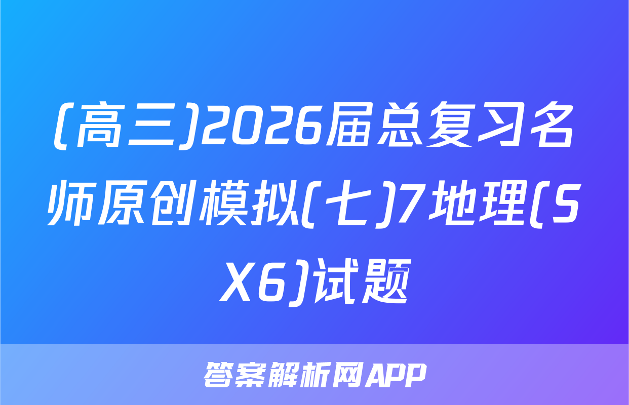 (高三)2026届总复习名师原创模拟(七)7地理(SX6)试题