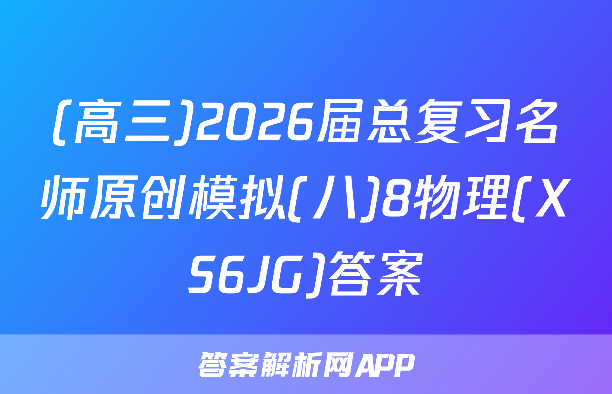 (高三)2026届总复习名师原创模拟(八)8物理(XS6JG)答案