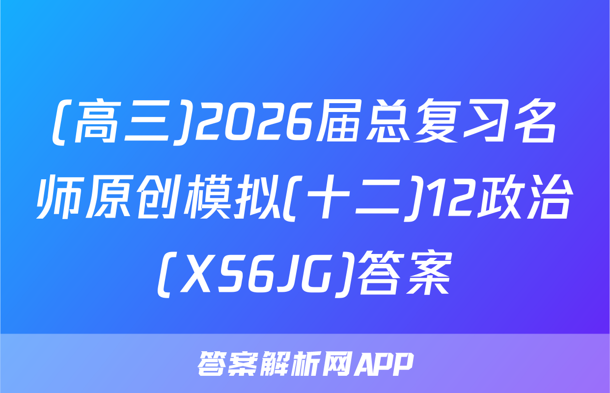 (高三)2026届总复习名师原创模拟(十二)12政治(XS6JG)答案