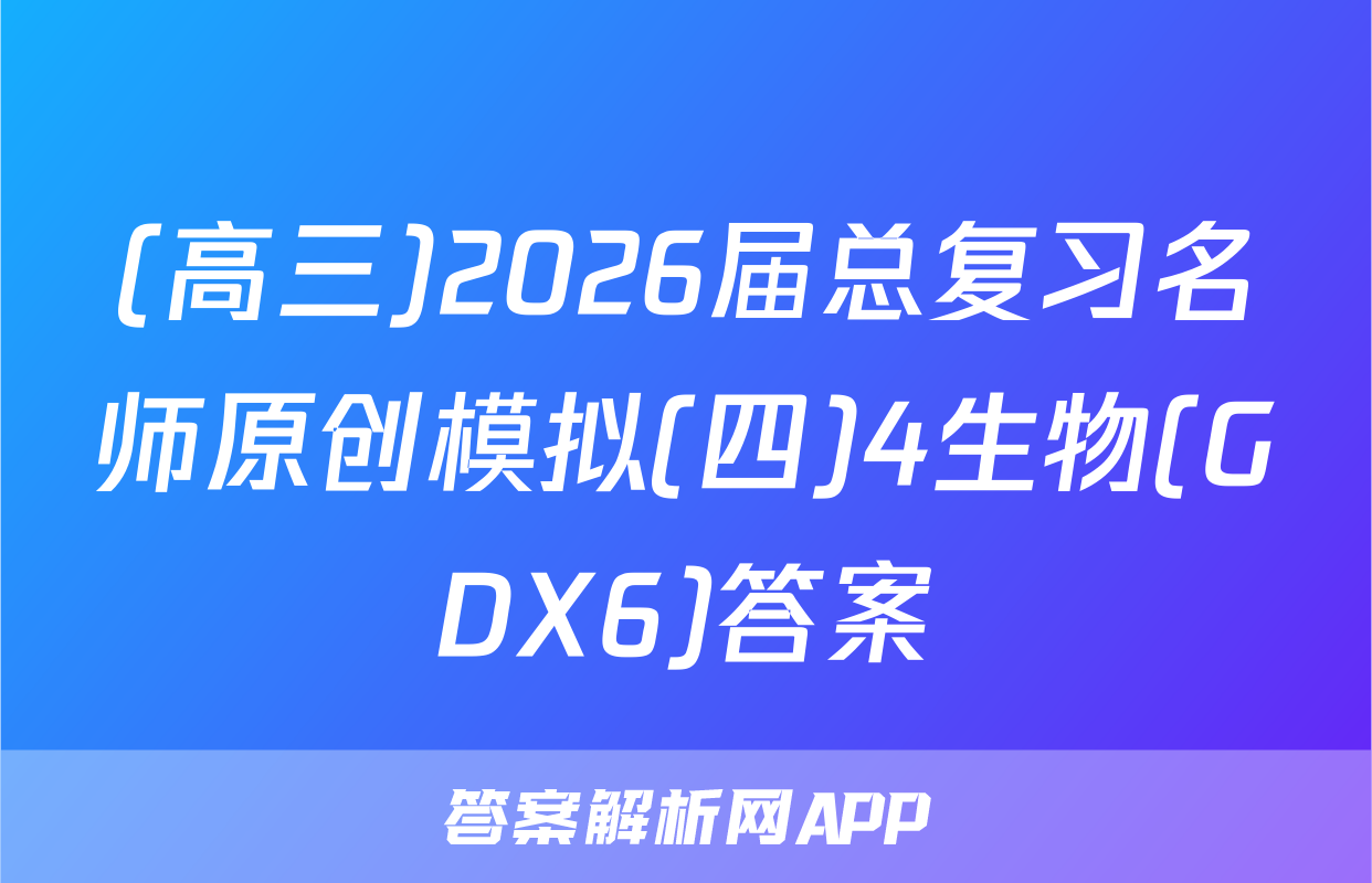 (高三)2026届总复习名师原创模拟(四)4生物(GDX6)答案