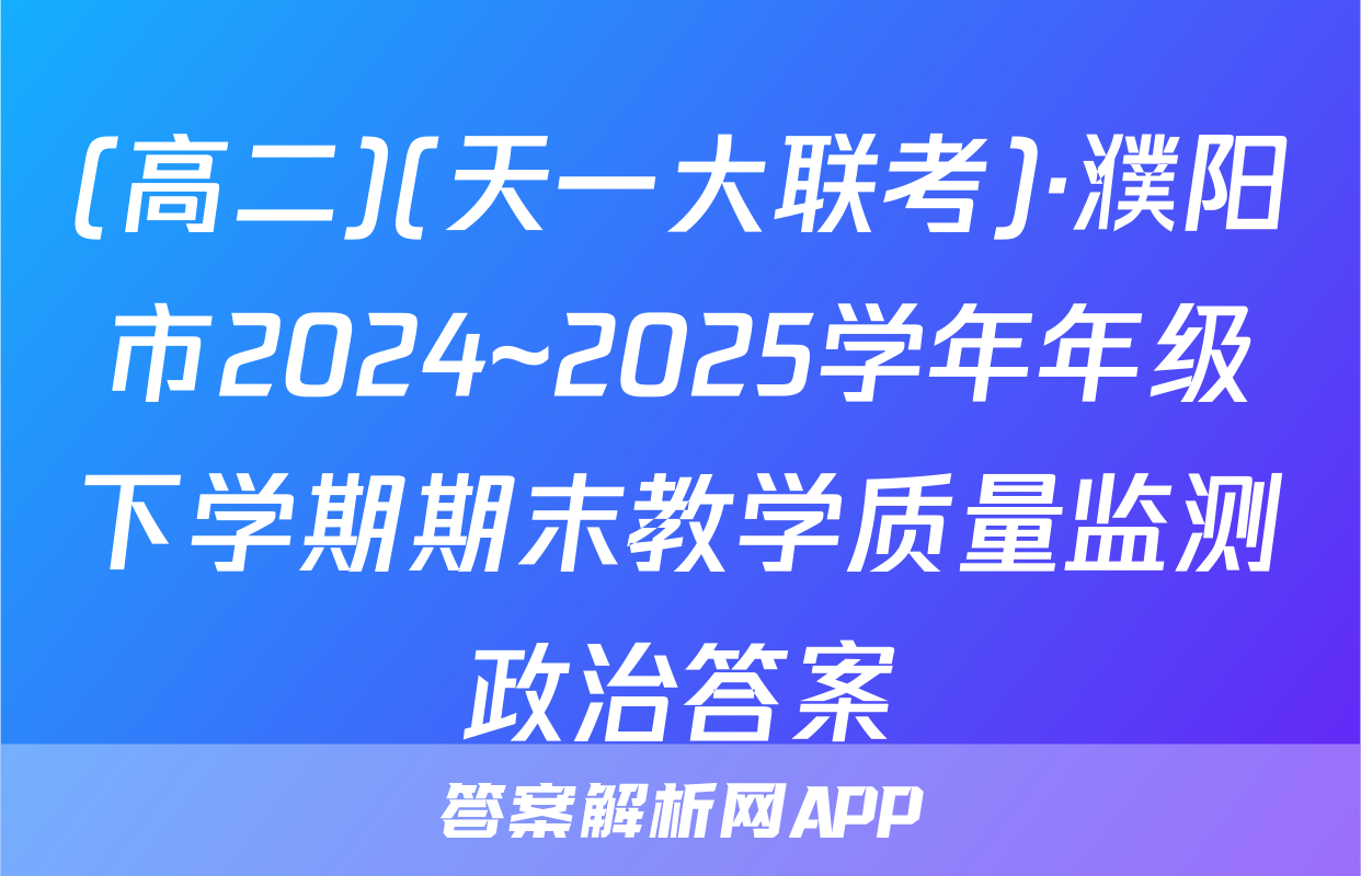 (高二)(天一大联考)·濮阳市2024~2025学年年级下学期期末教学质量监测政治答案