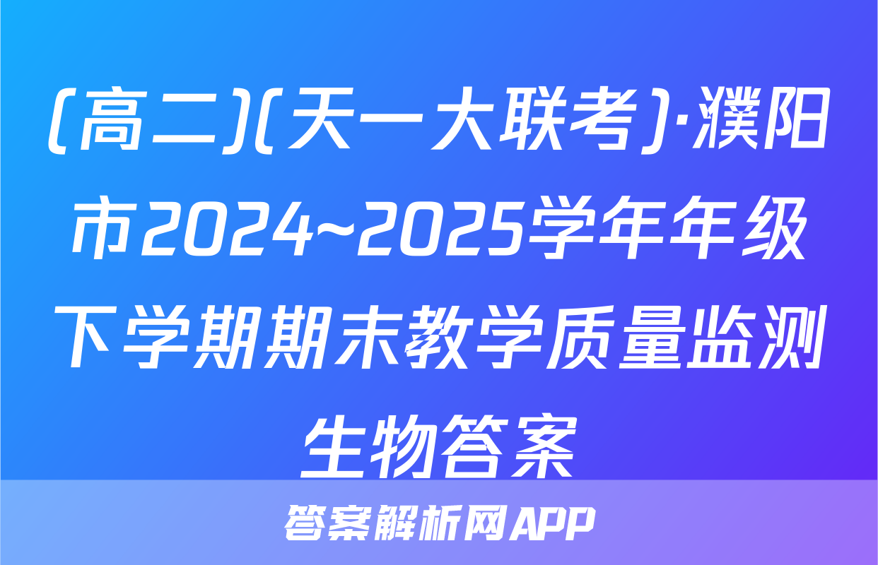 (高二)(天一大联考)·濮阳市2024~2025学年年级下学期期末教学质量监测生物答案