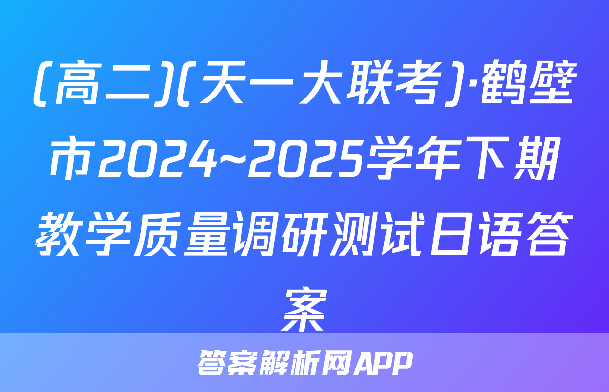 (高二)(天一大联考)·鹤壁市2024~2025学年下期教学质量调研测试日语答案