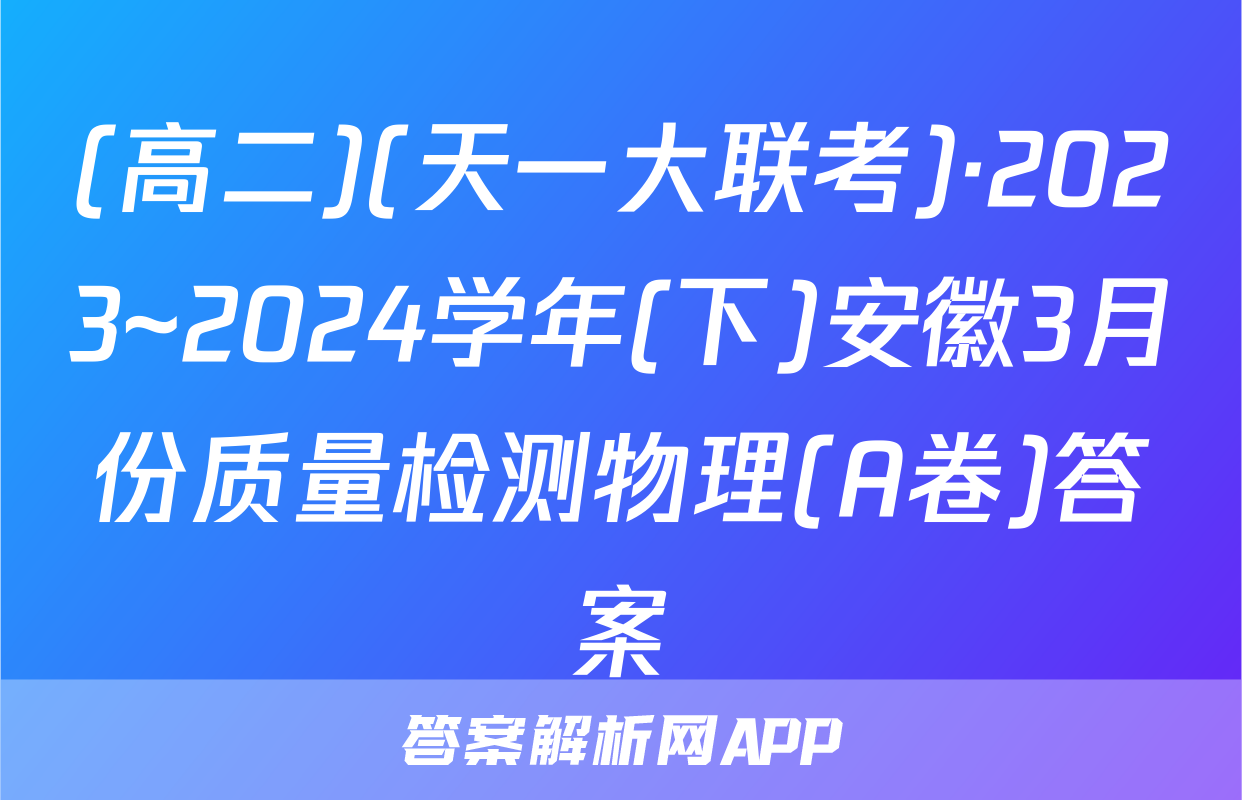 (高二)(天一大联考)·2023~2024学年(下)安徽3月份质量检测物理(A卷)答案
