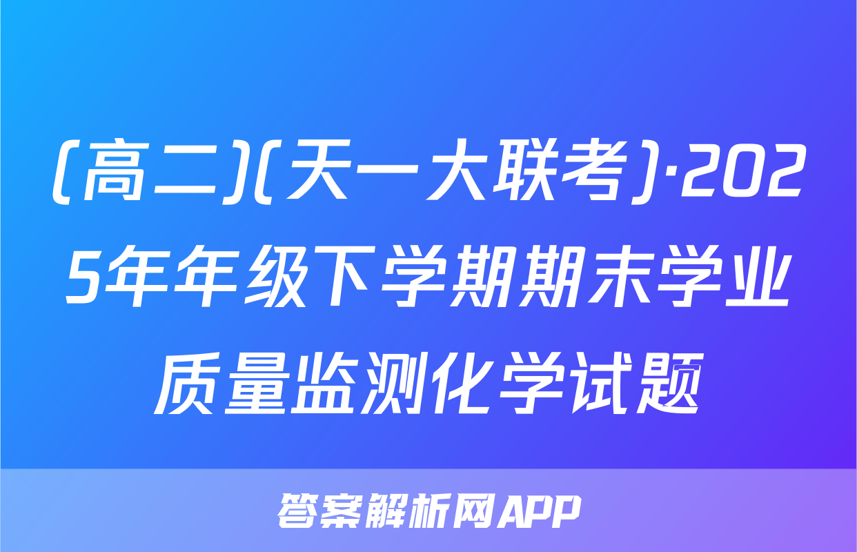 (高二)(天一大联考)·2025年年级下学期期末学业质量监测化学试题