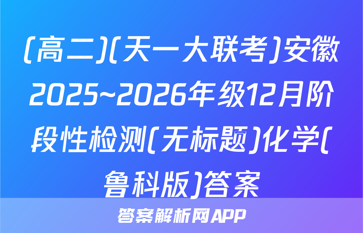 (高二)(天一大联考)安徽2025~2026年级12月阶段性检测(无标题)化学(鲁科版)答案