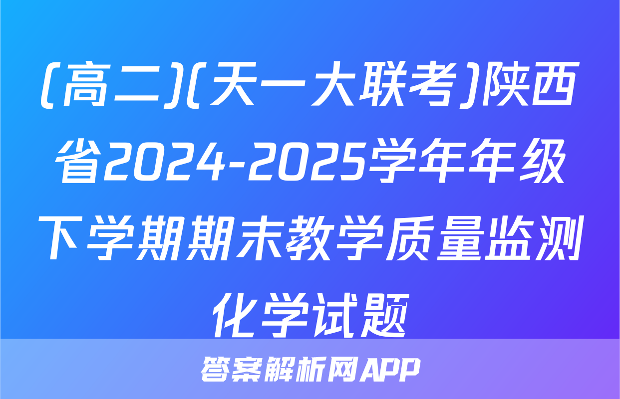 (高二)(天一大联考)陕西省2024-2025学年年级下学期期末教学质量监测化学试题