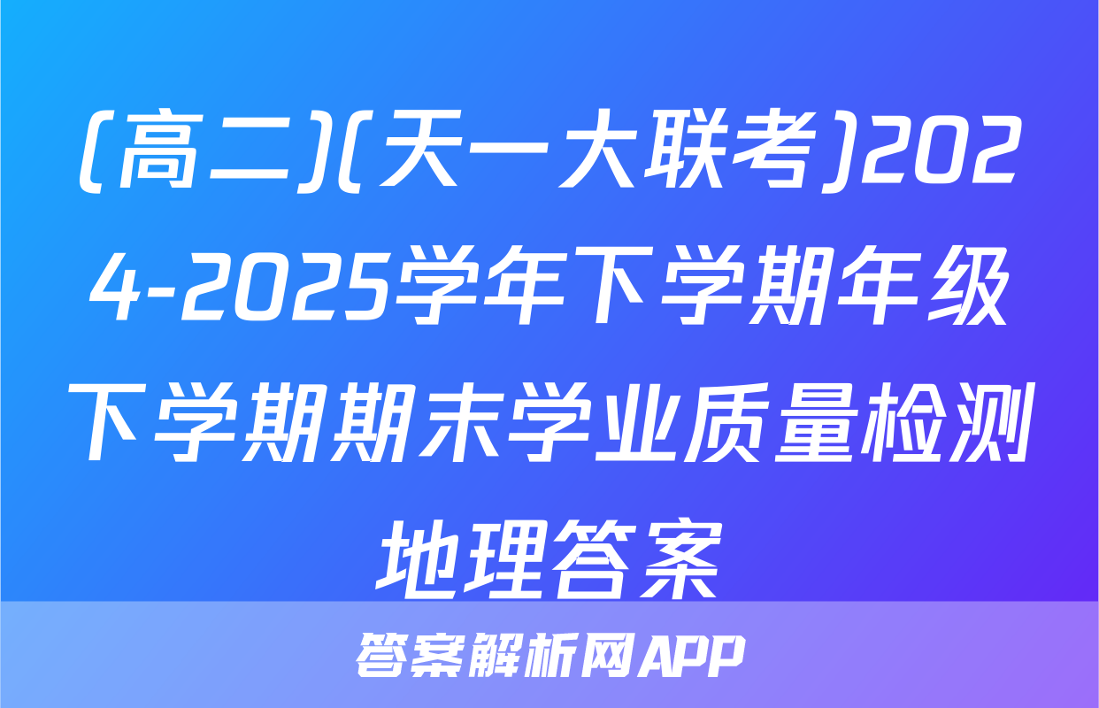 (高二)(天一大联考)2024-2025学年下学期年级下学期期末学业质量检测地理答案