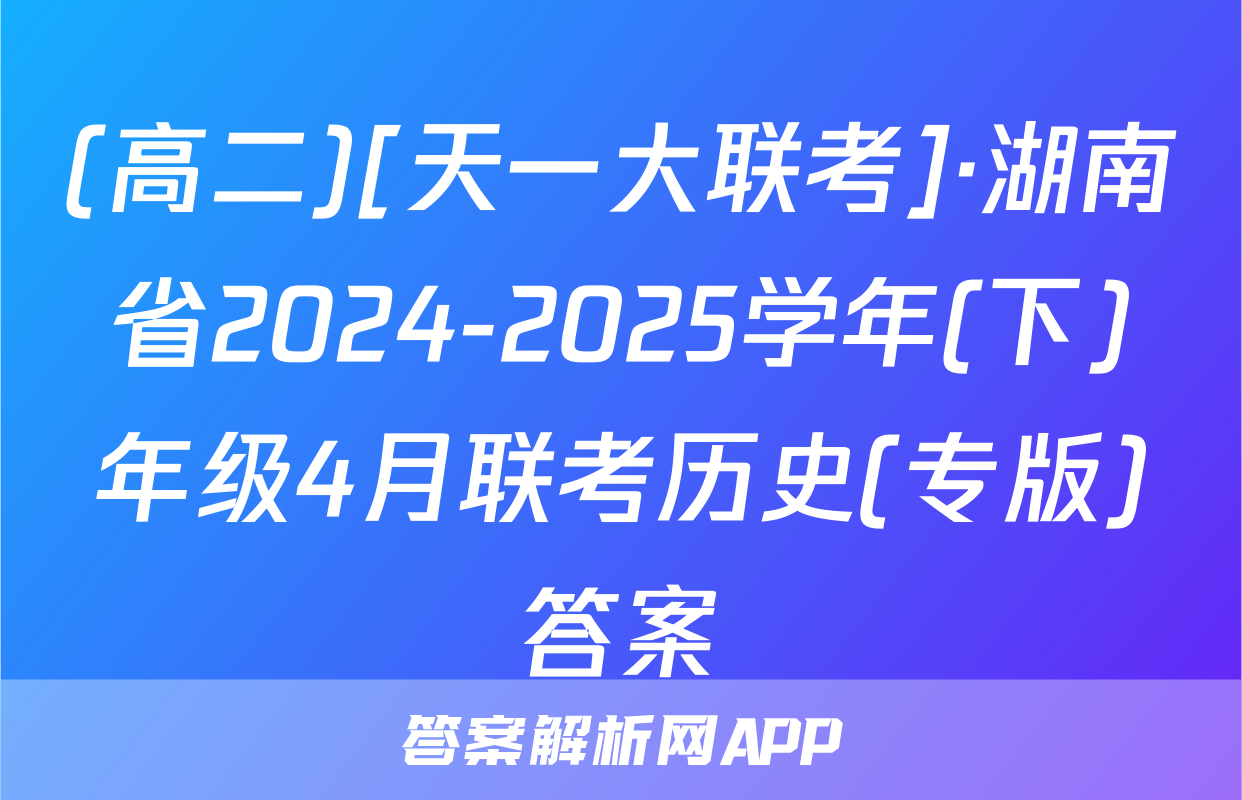 (高二)[天一大联考]·湖南省2024-2025学年(下)年级4月联考历史(专版)答案
