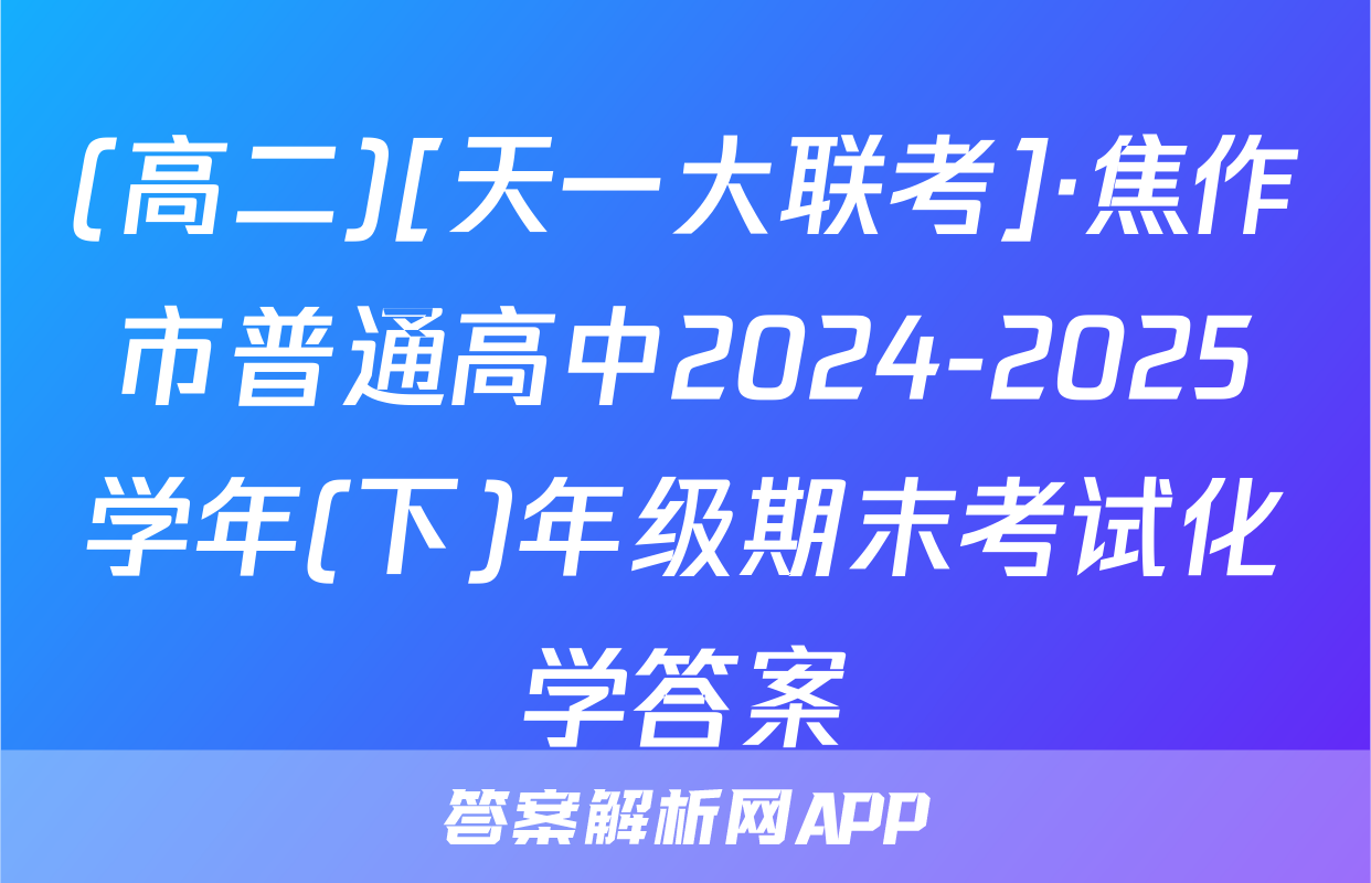 (高二)[天一大联考]·焦作市普通高中2024-2025学年(下)年级期末考试化学答案