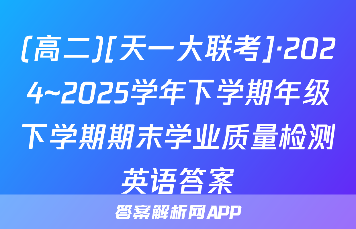 (高二)[天一大联考]·2024~2025学年下学期年级下学期期末学业质量检测英语答案