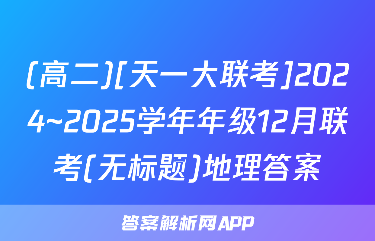 (高二)[天一大联考]2024~2025学年年级12月联考(无标题)地理答案