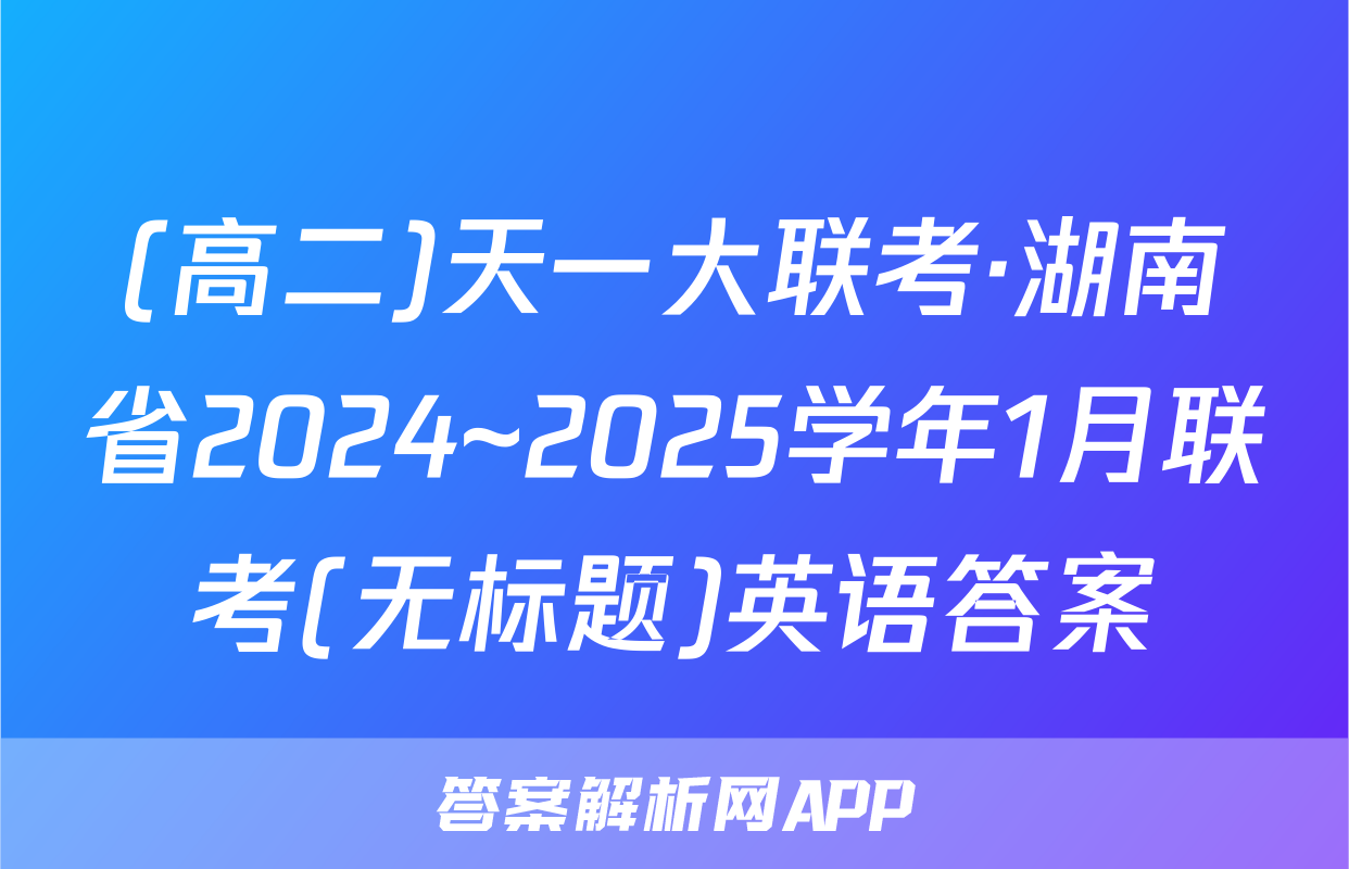 (高二)天一大联考·湖南省2024~2025学年1月联考(无标题)英语答案