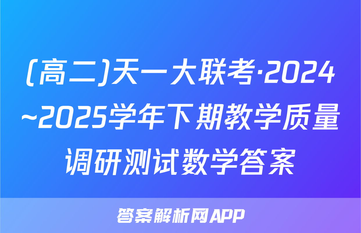 (高二)天一大联考·2024~2025学年下期教学质量调研测试数学答案