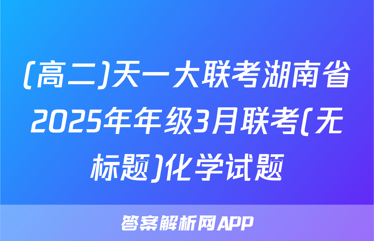 (高二)天一大联考湖南省2025年年级3月联考(无标题)化学试题