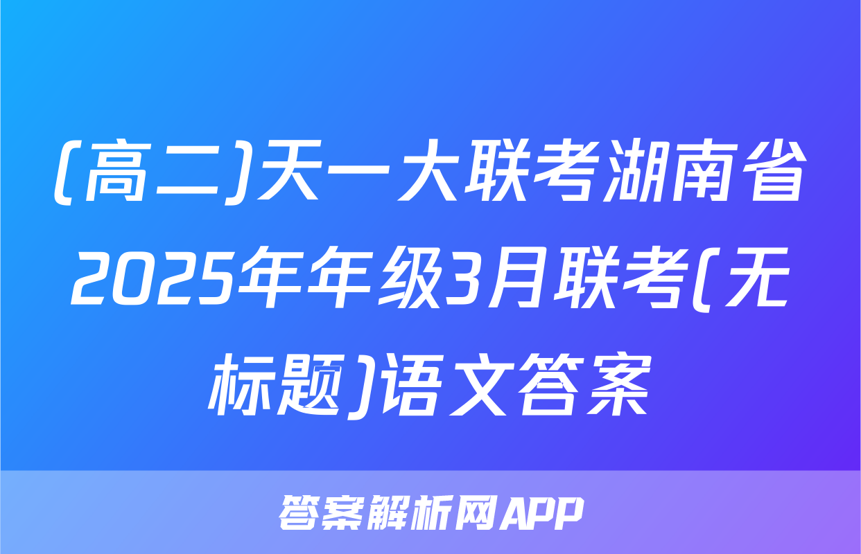 (高二)天一大联考湖南省2025年年级3月联考(无标题)语文答案