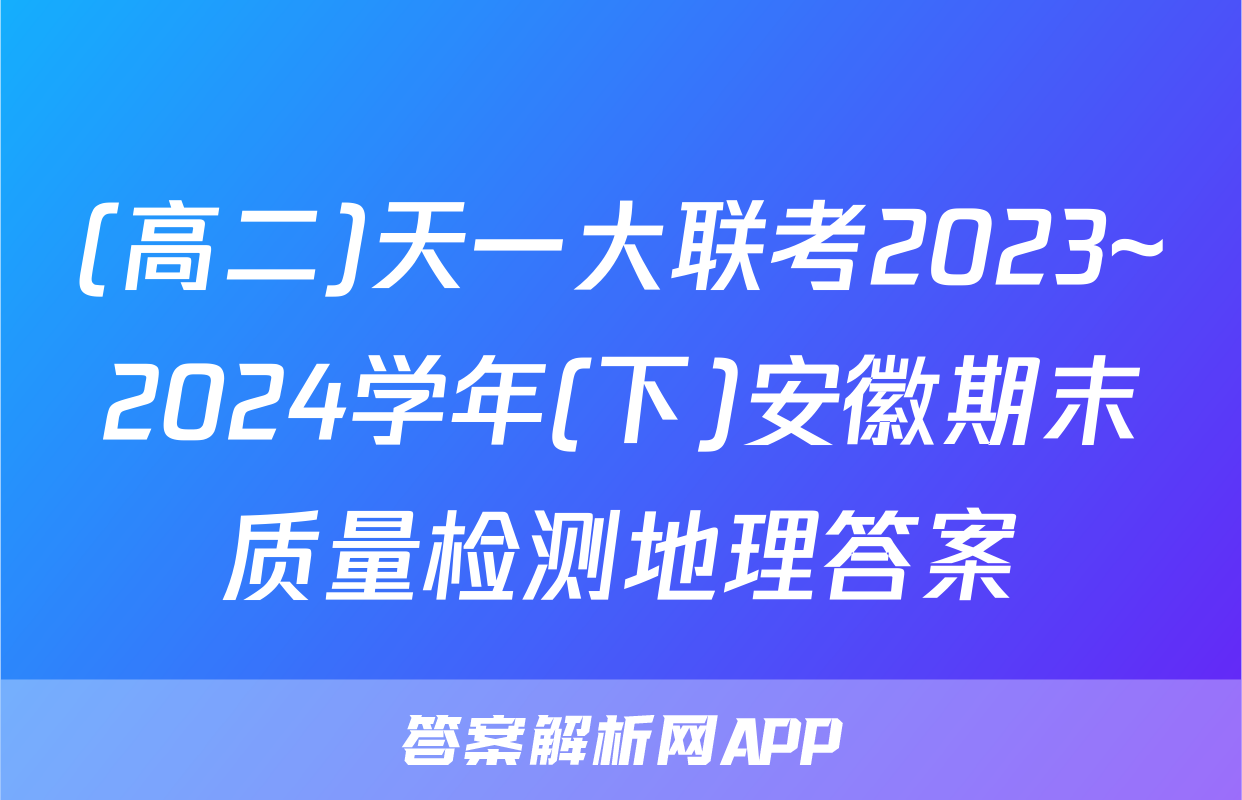 (高二)天一大联考2023~2024学年(下)安徽期末质量检测地理答案