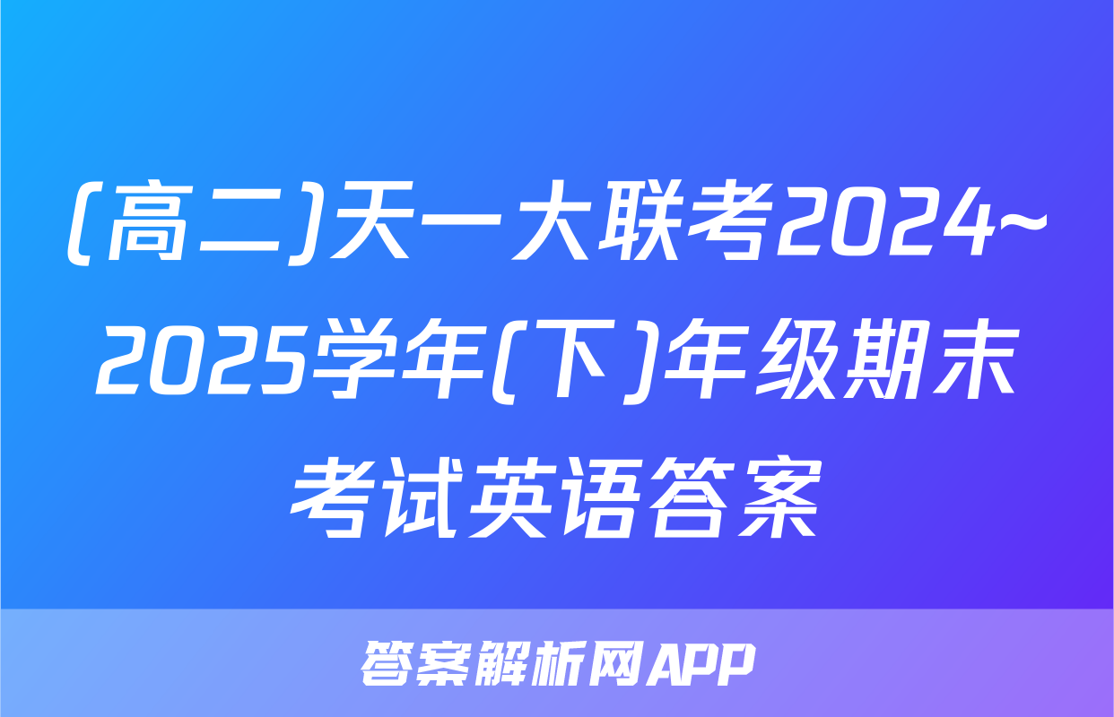 (高二)天一大联考2024~2025学年(下)年级期末考试英语答案