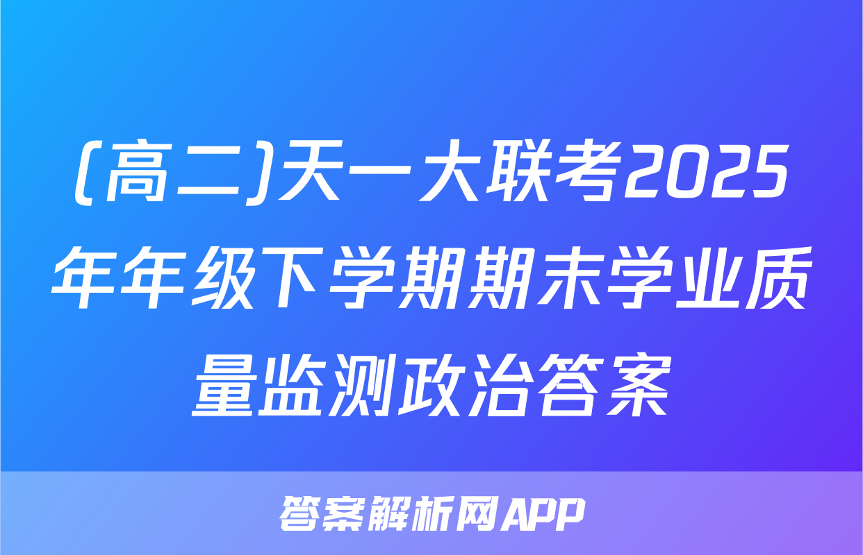 (高二)天一大联考2025年年级下学期期末学业质量监测政治答案