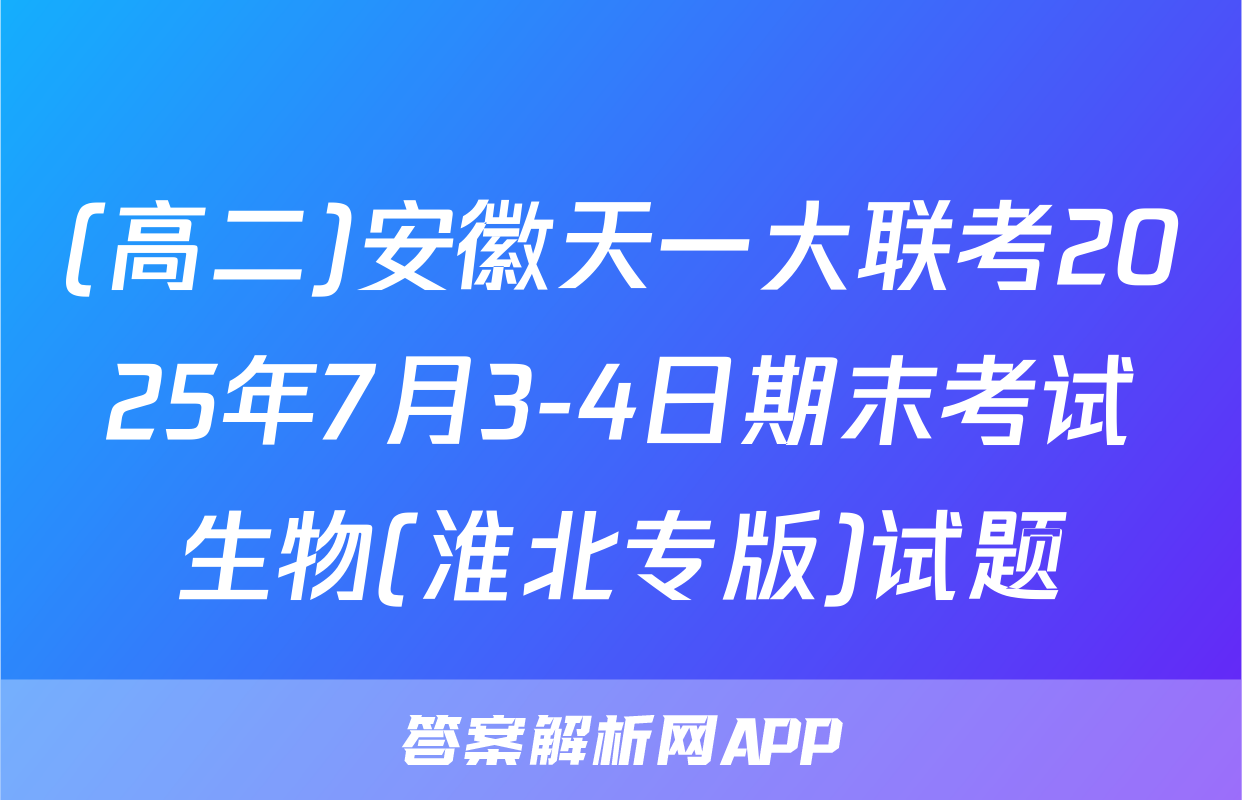 (高二)安徽天一大联考2025年7月3-4日期末考试生物(淮北专版)试题