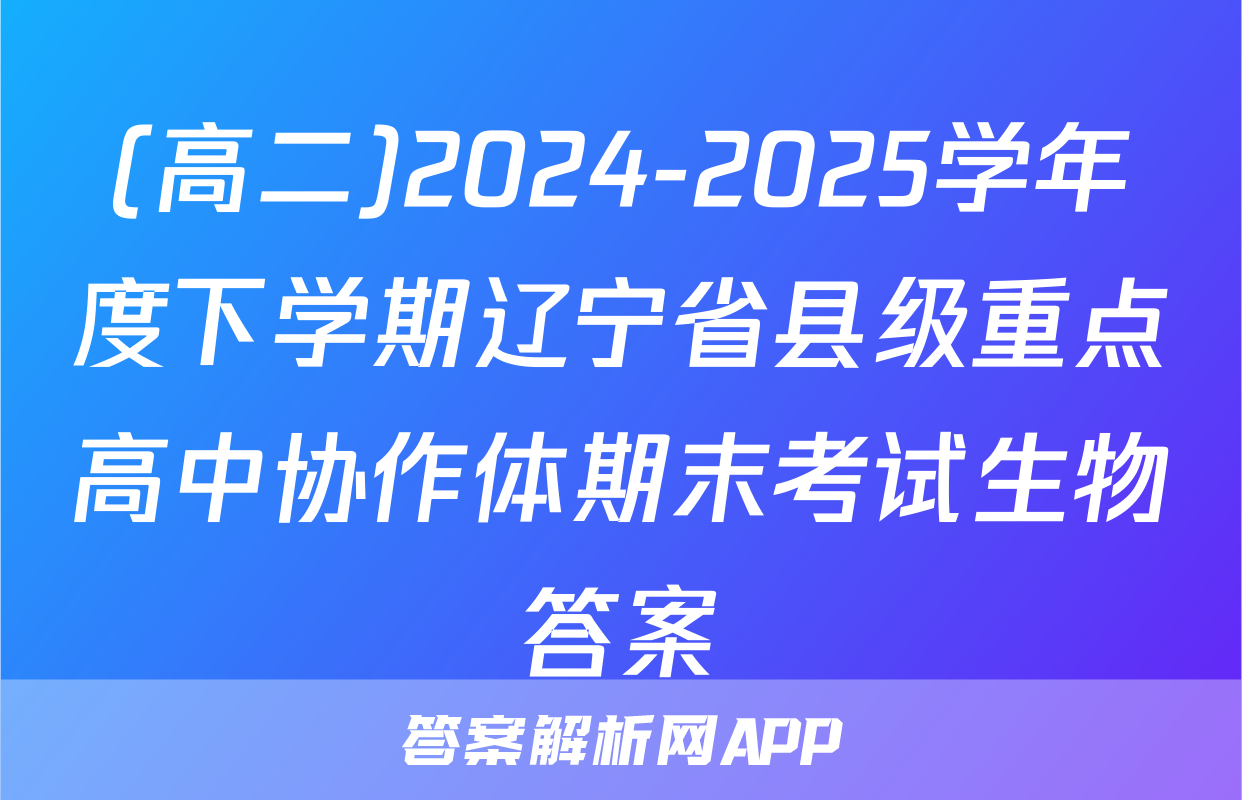 (高二)2024-2025学年度下学期辽宁省县级重点高中协作体期末考试生物答案
