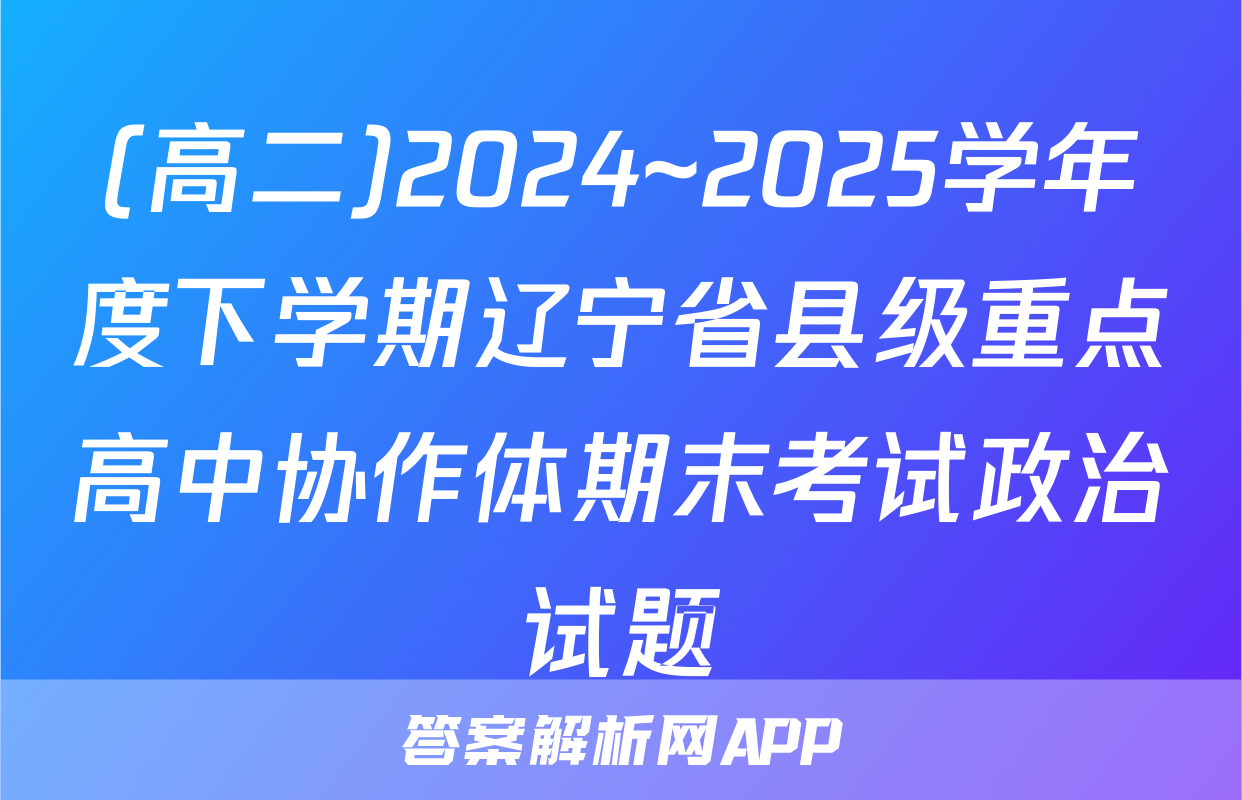 (高二)2024~2025学年度下学期辽宁省县级重点高中协作体期末考试政治试题