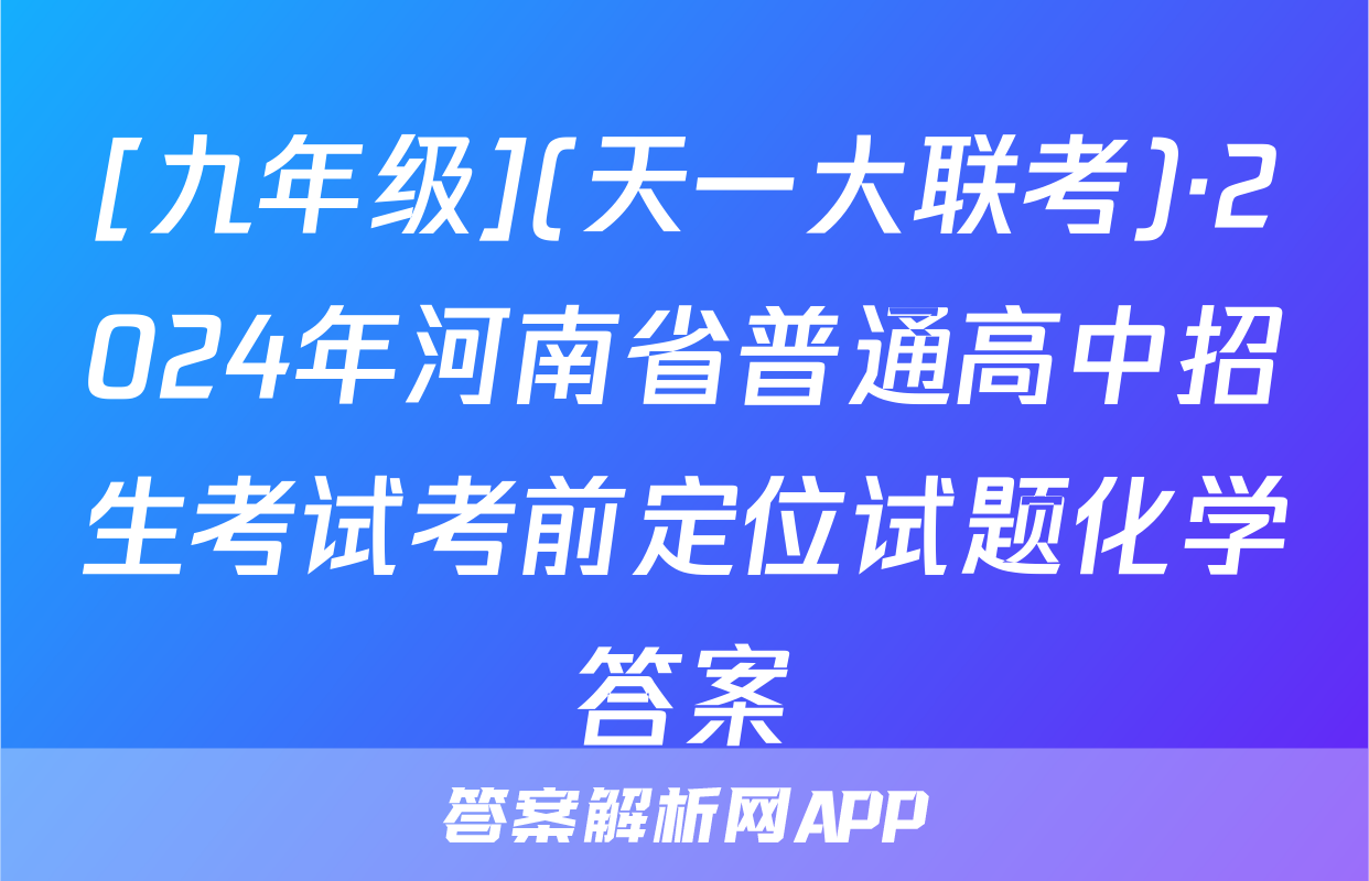 [九年级](天一大联考)·2024年河南省普通高中招生考试考前定位试题化学答案