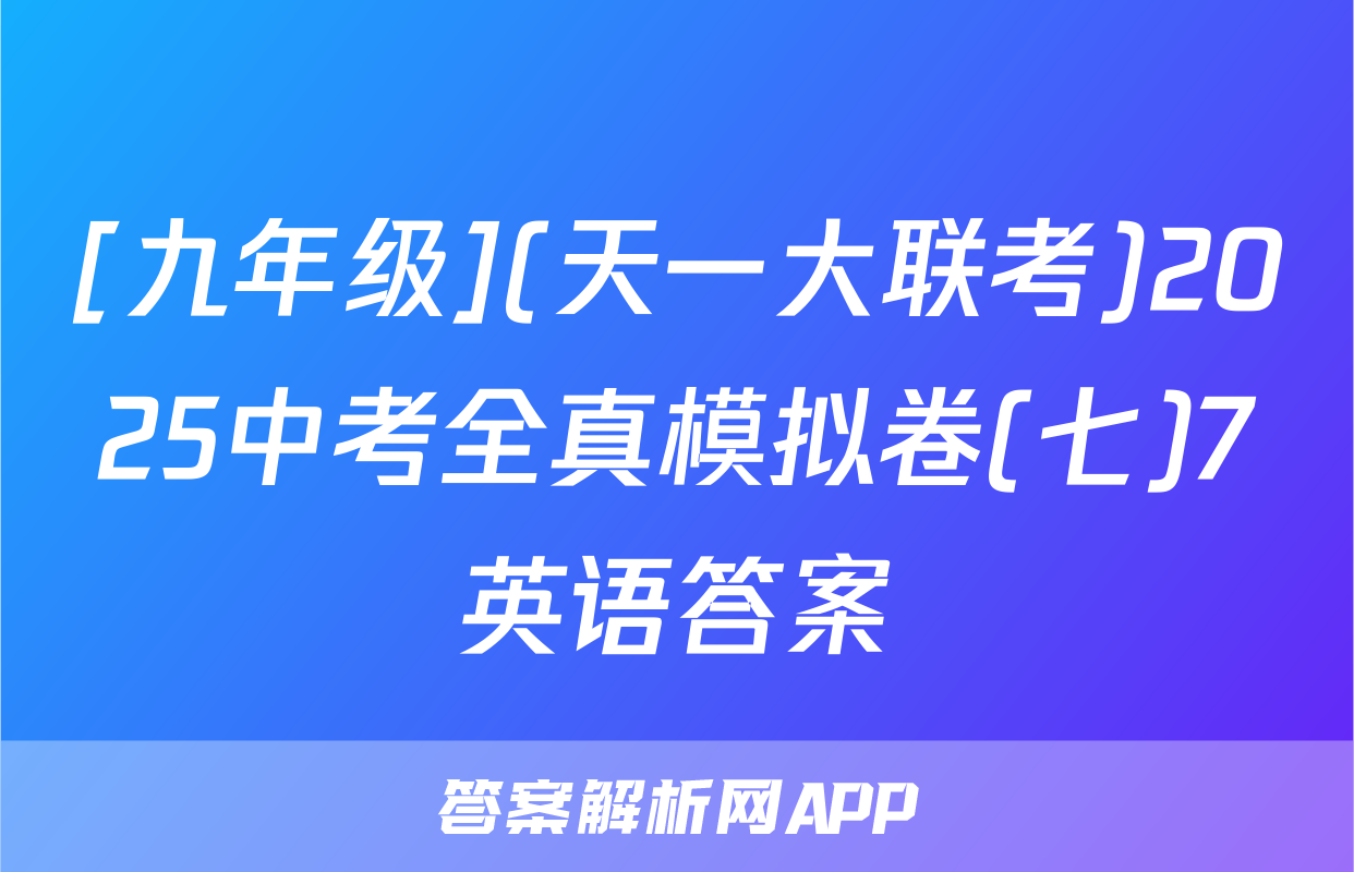 [九年级](天一大联考)2025中考全真模拟卷(七)7英语答案