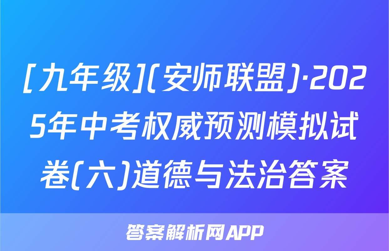[九年级](安师联盟)·2025年中考权威预测模拟试卷(六)道德与法治答案