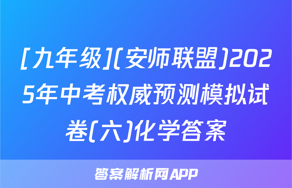 [九年级](安师联盟)2025年中考权威预测模拟试卷(六)化学答案