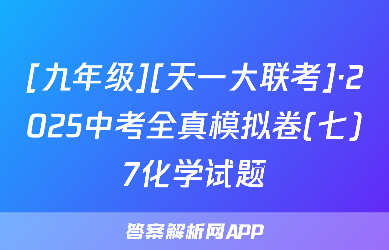 [九年级][天一大联考]·2025中考全真模拟卷(七)7化学试题