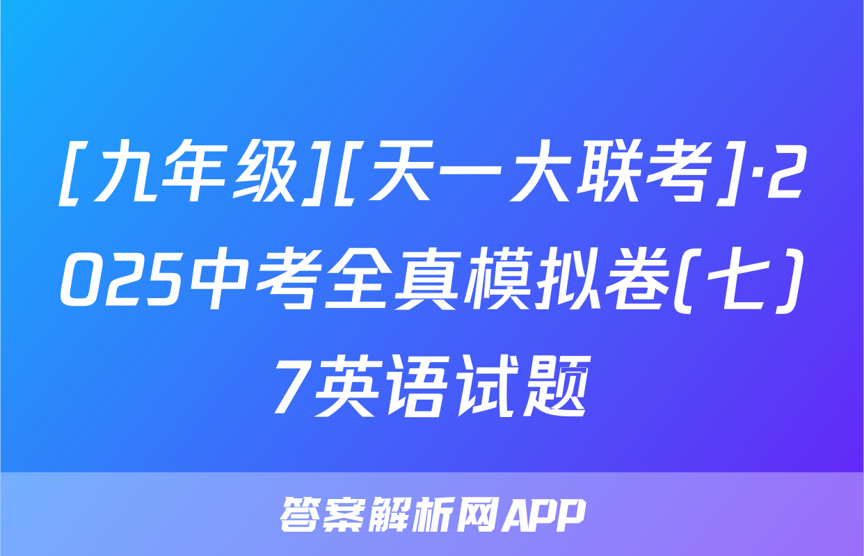 [九年级][天一大联考]·2025中考全真模拟卷(七)7英语试题
