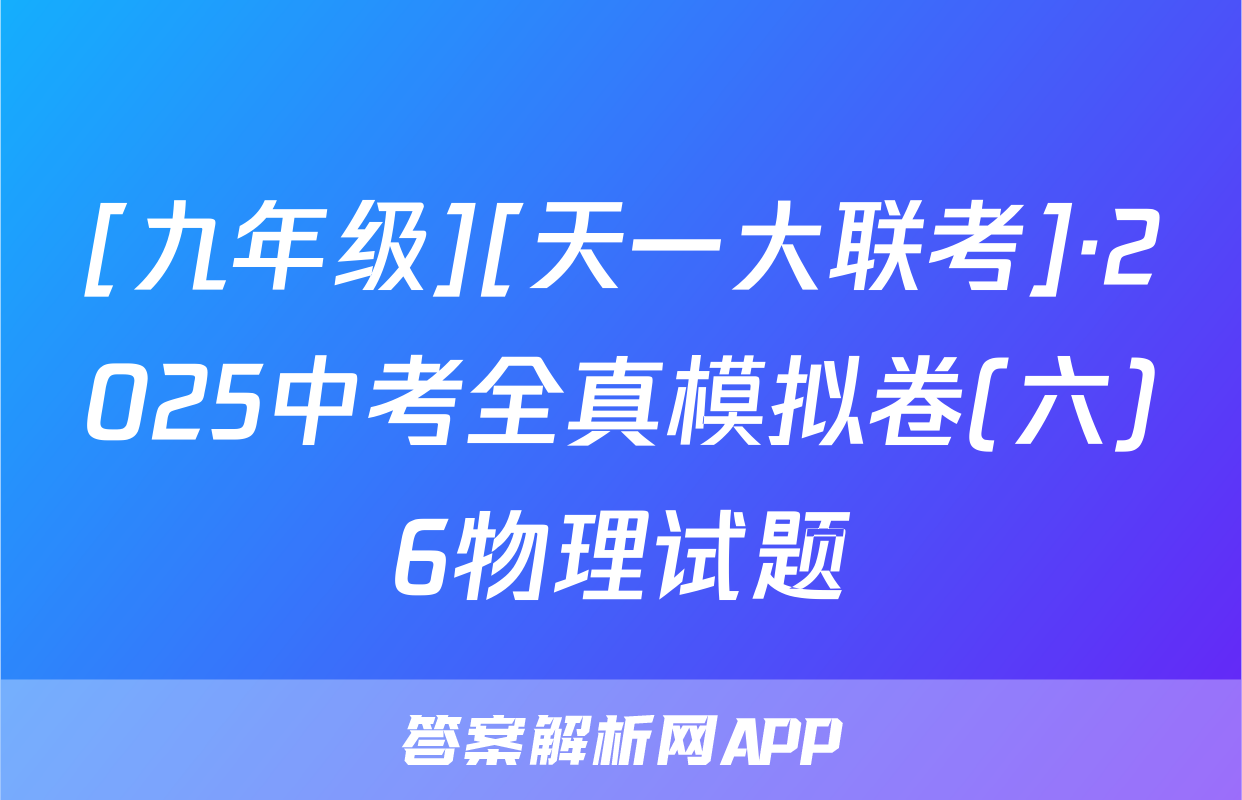 [九年级][天一大联考]·2025中考全真模拟卷(六)6物理试题