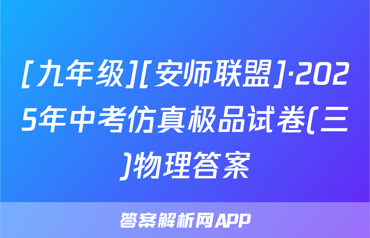 [九年级][安师联盟]·2025年中考仿真极品试卷(三)物理答案