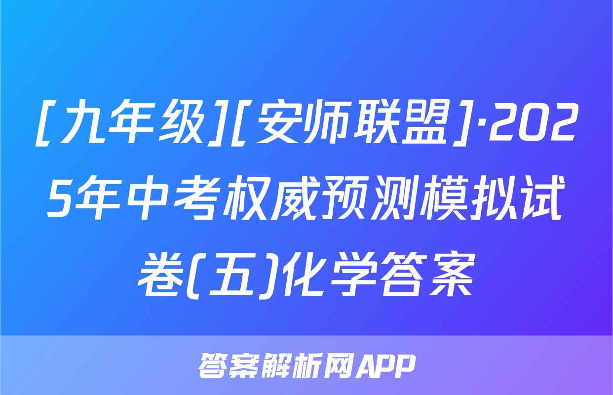 [九年级][安师联盟]·2025年中考权威预测模拟试卷(五)化学答案