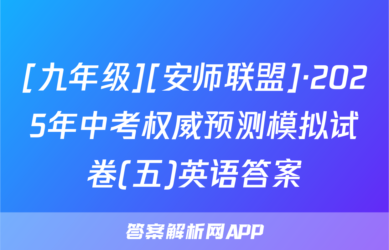 [九年级][安师联盟]·2025年中考权威预测模拟试卷(五)英语答案