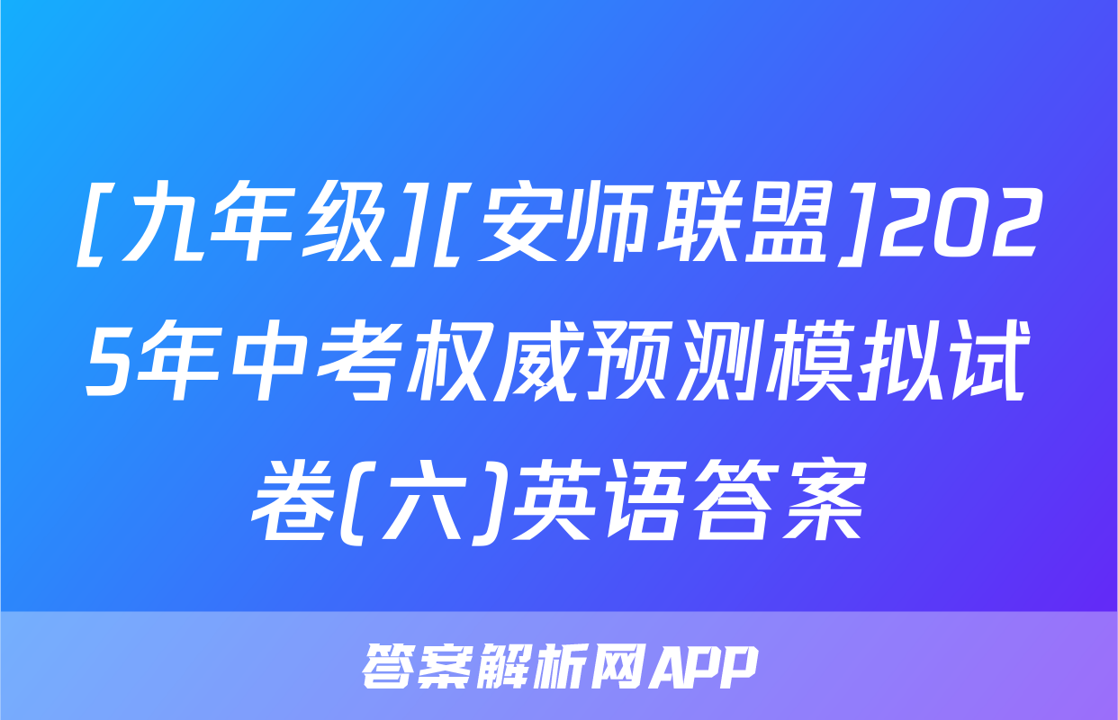 [九年级][安师联盟]2025年中考权威预测模拟试卷(六)英语答案