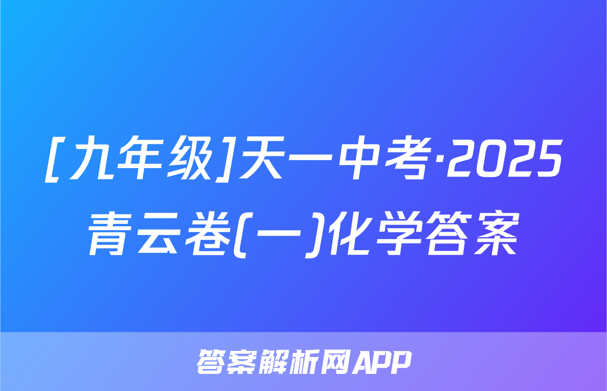 [九年级]天一中考·2025青云卷(一)化学答案