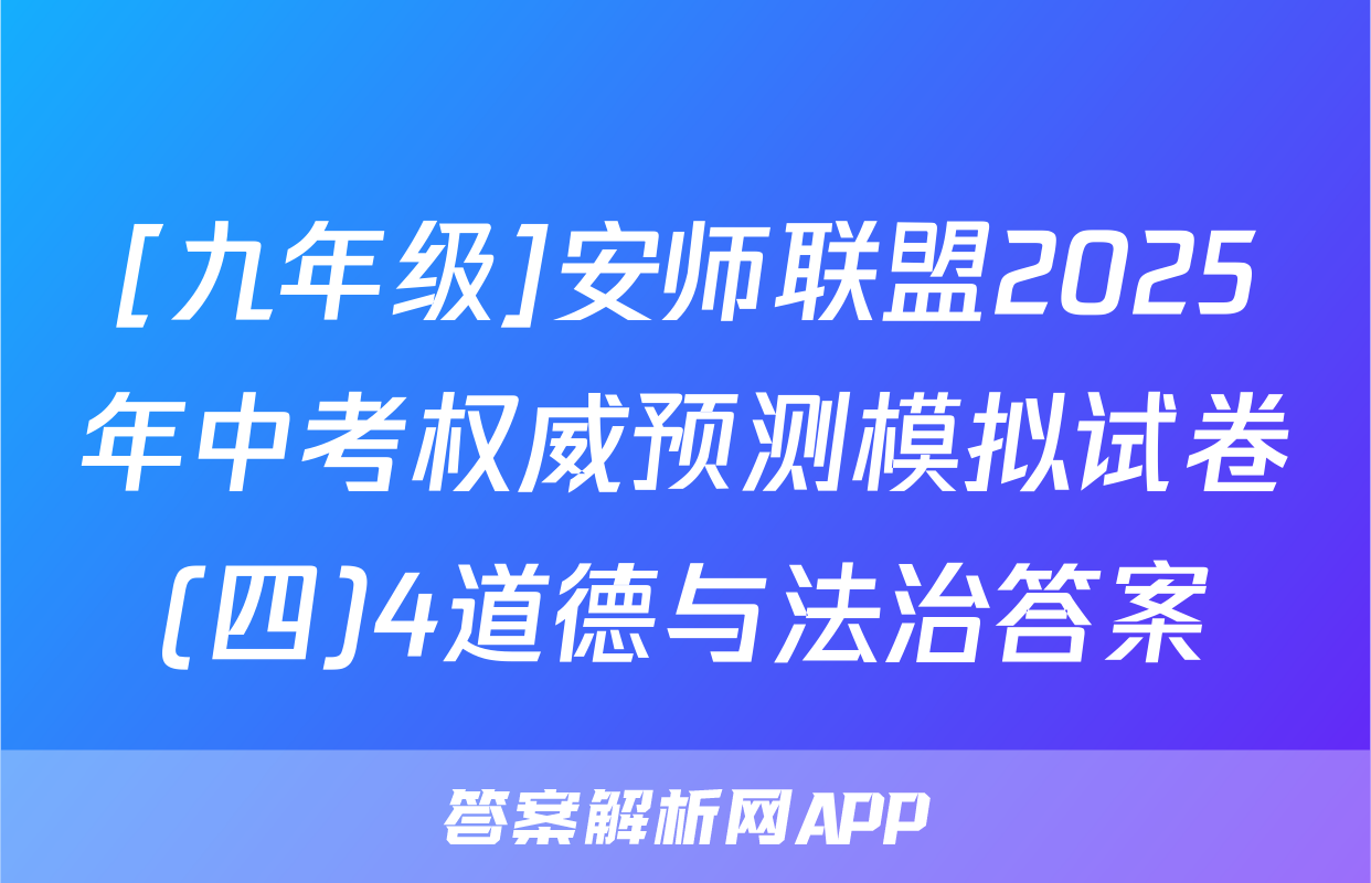 [九年级]安师联盟2025年中考权威预测模拟试卷(四)4道德与法治答案