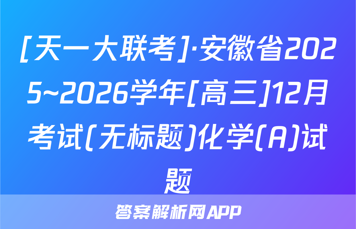 [天一大联考]·安徽省2025~2026学年[高三]12月考试(无标题)化学(A)试题